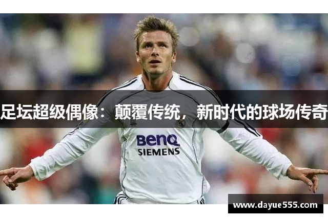 足坛超级偶像：颠覆传统，新时代的球场传奇