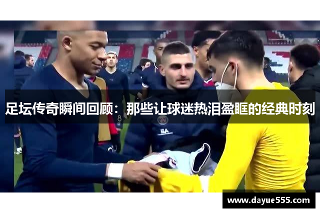 足坛传奇瞬间回顾：那些让球迷热泪盈眶的经典时刻