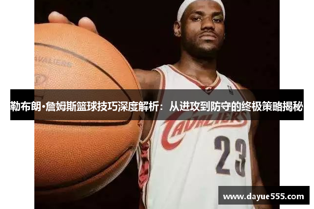 勒布朗·詹姆斯篮球技巧深度解析：从进攻到防守的终极策略揭秘