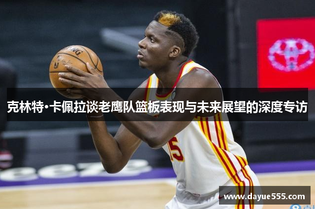 克林特·卡佩拉谈老鹰队篮板表现与未来展望的深度专访
