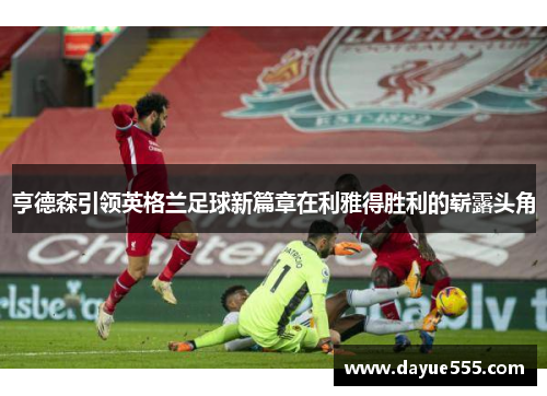 亨德森引领英格兰足球新篇章在利雅得胜利的崭露头角