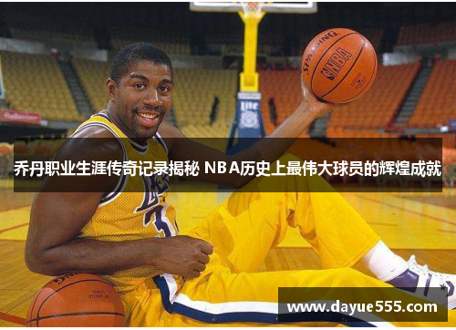 乔丹职业生涯传奇记录揭秘 NBA历史上最伟大球员的辉煌成就