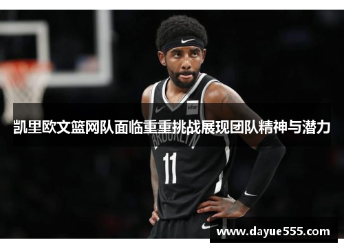 凯里欧文篮网队面临重重挑战展现团队精神与潜力