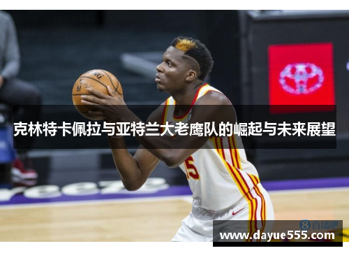 克林特卡佩拉与亚特兰大老鹰队的崛起与未来展望