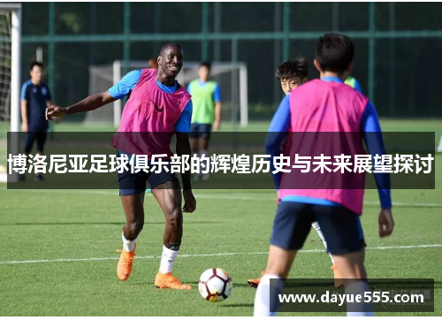 博洛尼亚足球俱乐部的辉煌历史与未来展望探讨