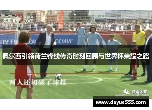 佩尔西引领荷兰锋线传奇时刻回顾与世界杯荣耀之路
