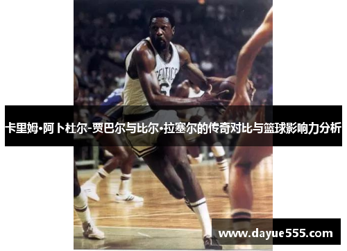 卡里姆·阿卜杜尔-贾巴尔与比尔·拉塞尔的传奇对比与篮球影响力分析
