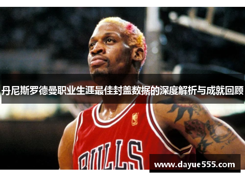 丹尼斯罗德曼职业生涯最佳封盖数据的深度解析与成就回顾