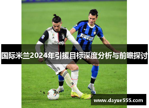国际米兰2024年引援目标深度分析与前瞻探讨
