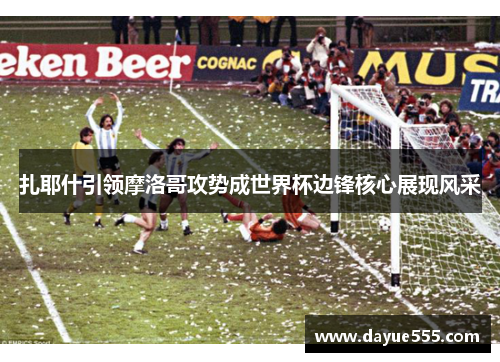 扎耶什引领摩洛哥攻势成世界杯边锋核心展现风采
