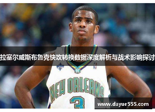 拉塞尔威斯布鲁克快攻转换数据深度解析与战术影响探讨