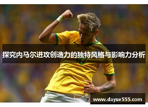 探究内马尔进攻创造力的独特风格与影响力分析