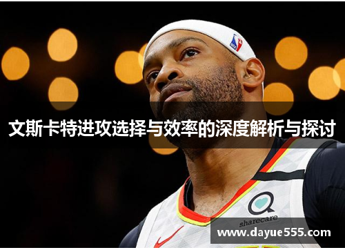 文斯卡特进攻选择与效率的深度解析与探讨