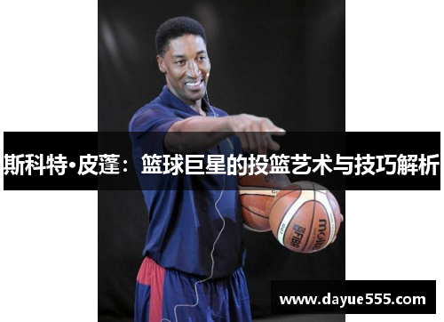 斯科特·皮蓬：篮球巨星的投篮艺术与技巧解析