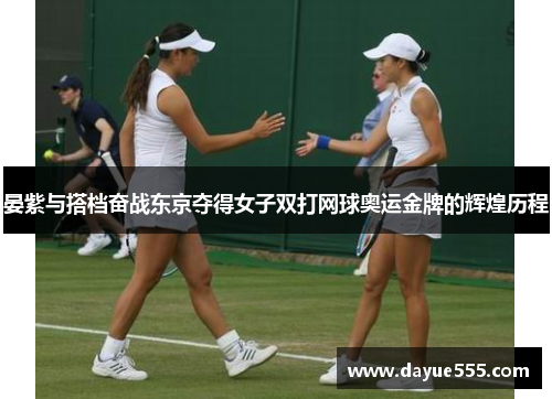 晏紫与搭档奋战东京夺得女子双打网球奥运金牌的辉煌历程