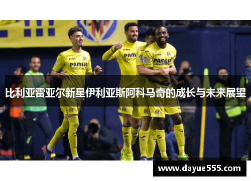 比利亚雷亚尔新星伊利亚斯阿科马奇的成长与未来展望