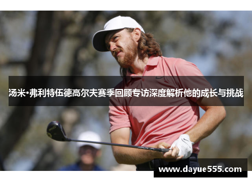 汤米·弗利特伍德高尔夫赛季回顾专访深度解析他的成长与挑战