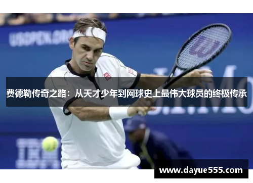 费德勒传奇之路：从天才少年到网球史上最伟大球员的终极传承