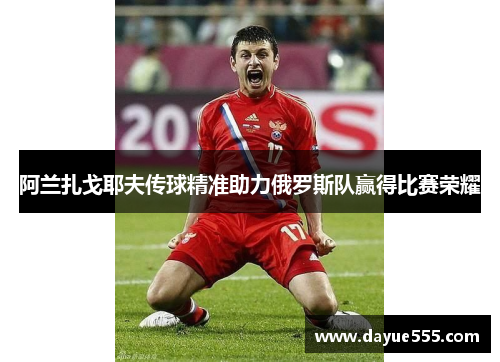 阿兰扎戈耶夫传球精准助力俄罗斯队赢得比赛荣耀