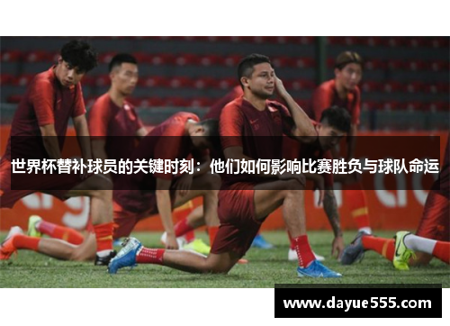世界杯替补球员的关键时刻：他们如何影响比赛胜负与球队命运