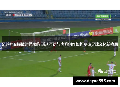 足球社交媒体时代来临 球迷互动与内容创作如何塑造足球文化新格局