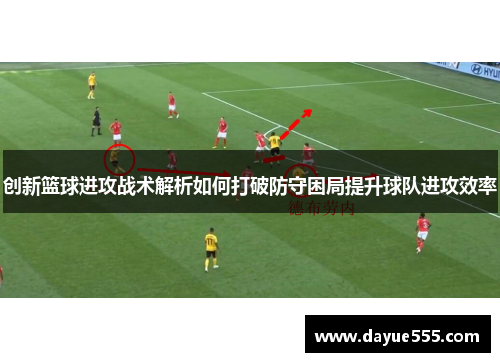 创新篮球进攻战术解析如何打破防守困局提升球队进攻效率