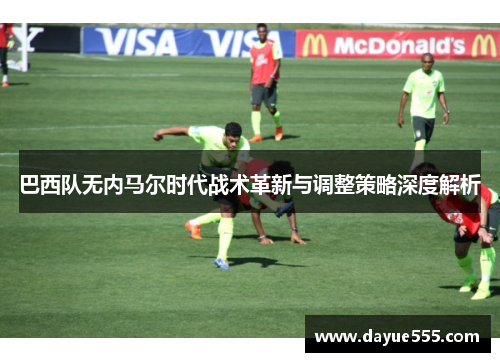 巴西队无内马尔时代战术革新与调整策略深度解析