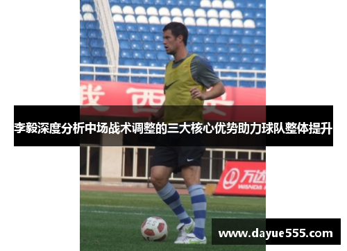 李毅深度分析中场战术调整的三大核心优势助力球队整体提升