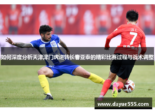 如何深度分析天津津门虎逆转长春亚泰的精彩比赛过程与战术调整