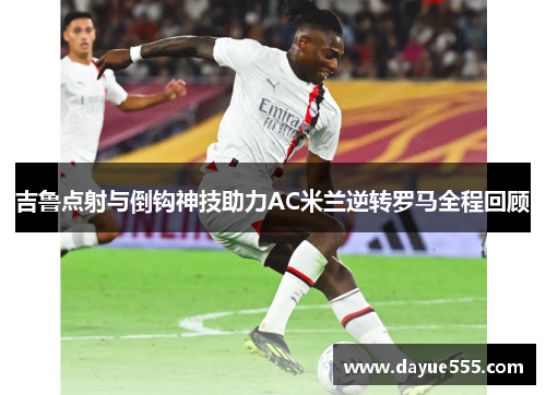 吉鲁点射与倒钩神技助力AC米兰逆转罗马全程回顾