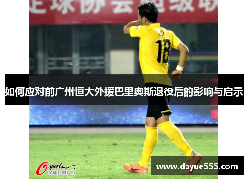 如何应对前广州恒大外援巴里奥斯退役后的影响与启示