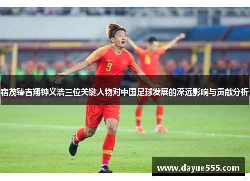宿茂臻吉翔钟义浩三位关键人物对中国足球发展的深远影响与贡献分析