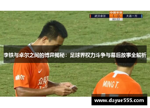 李铁与卓尔之间的博弈揭秘：足球界权力斗争与幕后故事全解析