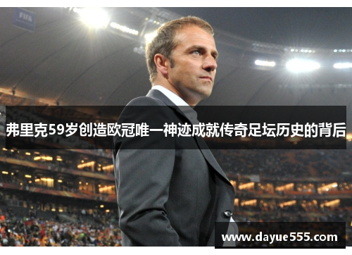 弗里克59岁创造欧冠唯一神迹成就传奇足坛历史的背后