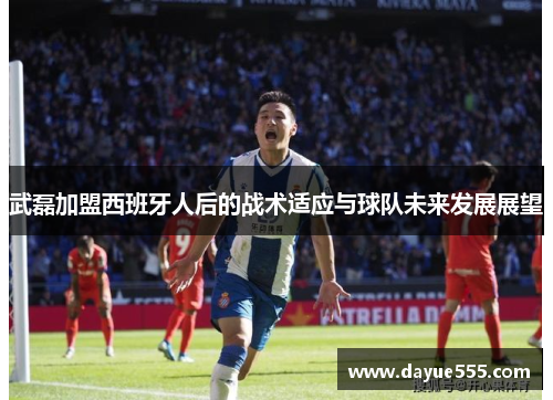 武磊加盟西班牙人后的战术适应与球队未来发展展望
