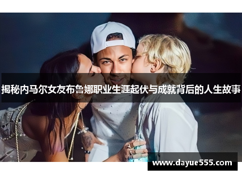 揭秘内马尔女友布鲁娜职业生涯起伏与成就背后的人生故事