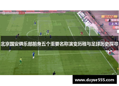 北京国安俱乐部前身五个重要名称演变历程与足球历史探寻