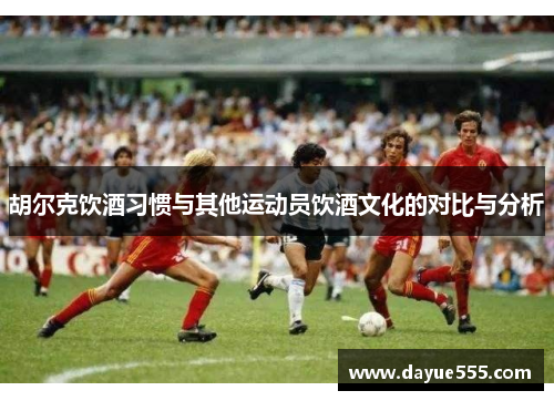 胡尔克饮酒习惯与其他运动员饮酒文化的对比与分析