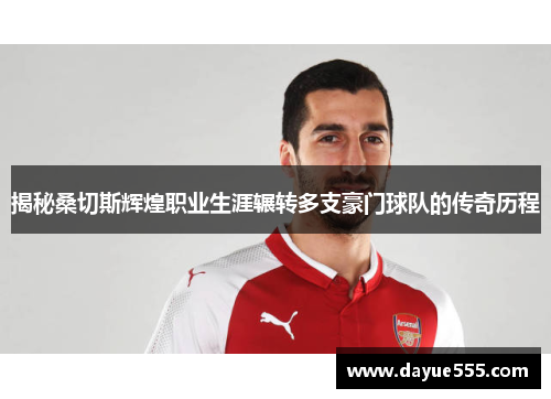 揭秘桑切斯辉煌职业生涯辗转多支豪门球队的传奇历程