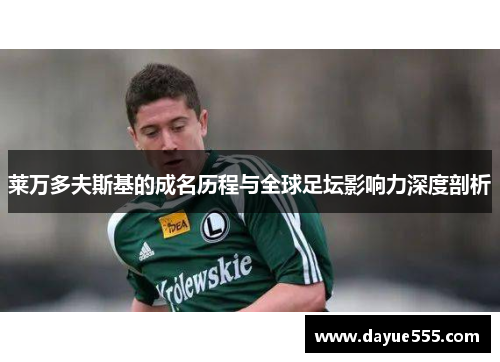 莱万多夫斯基的成名历程与全球足坛影响力深度剖析 莱万多夫斯基的成名历程与全球足坛影响力深度剖析