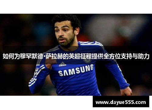如何为穆罕默德·萨拉赫的英超征程提供全方位支持与助力