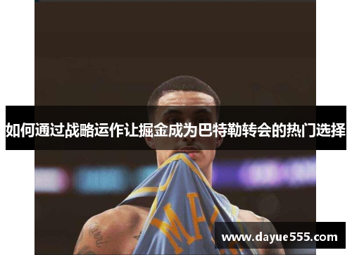 如何通过战略运作让掘金成为巴特勒转会的热门选择