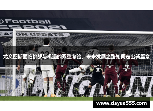 尤文图斯面临挑战与机遇的双重考验，未来发展之路如何走出新篇章