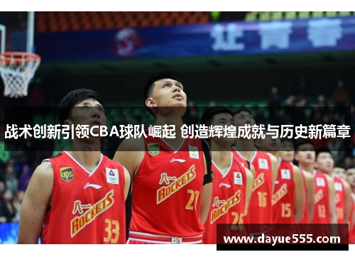 战术创新引领CBA球队崛起 创造辉煌成就与历史新篇章