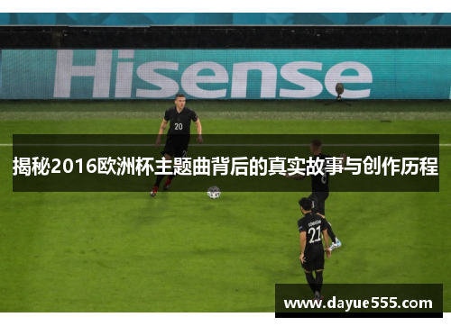 揭秘2016欧洲杯主题曲背后的真实故事与创作历程 揭秘2016欧洲杯主题曲背后的真实故事与创作历程