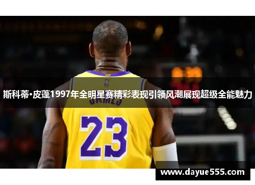 斯科蒂·皮蓬1997年全明星赛精彩表现引领风潮展现超级全能魅力