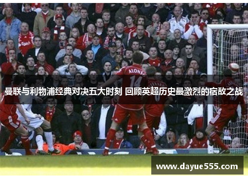 曼联与利物浦经典对决五大时刻 回顾英超历史最激烈的宿敌之战