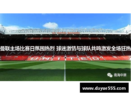 曼联主场比赛日氛围热烈 球迷激情与球队共鸣激发全场狂热