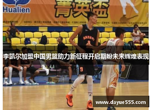 李凯尔加盟中国男篮助力新征程开启期盼未来辉煌表现