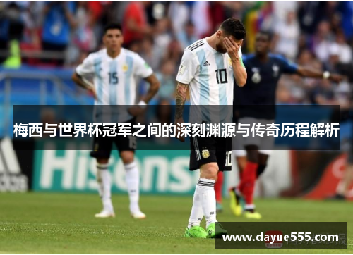 梅西与世界杯冠军之间的深刻渊源与传奇历程解析 梅西与世界杯冠军之间的深刻渊源与传奇历程解析